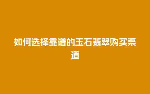 如何选择靠谱的玉石翡翠购买渠道