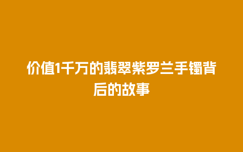 价值1千万的翡翠紫罗兰手镯背后的故事