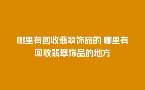 哪里有回收翡翠饰品的 哪里有回收翡翠饰品的地方