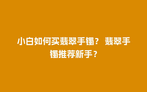 小白如何买翡翠手镯？ 翡翠手镯推荐新手？