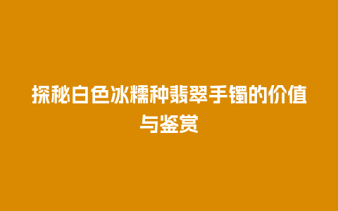 探秘白色冰糯种翡翠手镯的价值与鉴赏