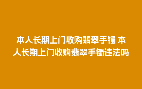 本人长期上门收购翡翠手镯 本人长期上门收购翡翠手镯违法吗