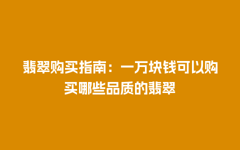 翡翠购买指南：一万块钱可以购买哪些品质的翡翠