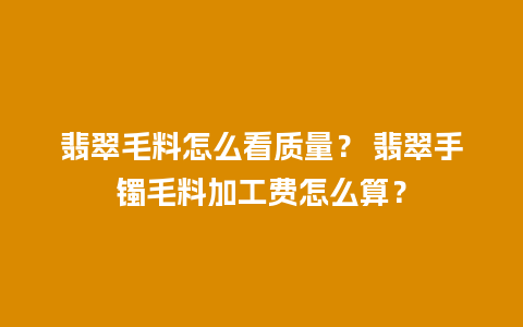 翡翠毛料怎么看质量？ 翡翠手镯毛料加工费怎么算？