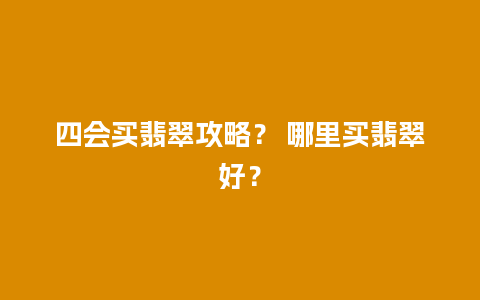 四会买翡翠攻略？ 哪里买翡翠好？