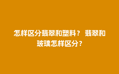 怎样区分翡翠和塑料？ 翡翠和玻璃怎样区分？