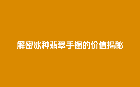 解密冰种翡翠手镯的价值揭秘