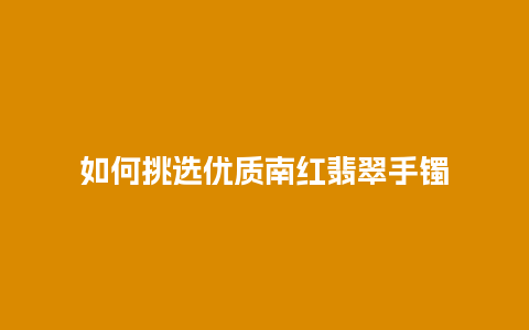 如何挑选优质南红翡翠手镯