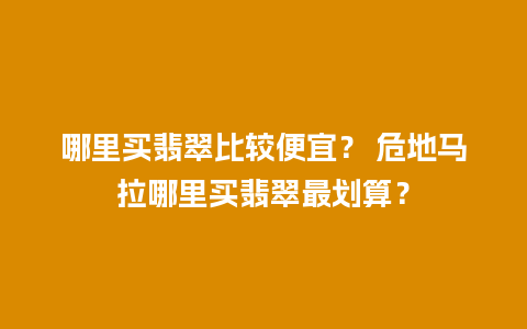 哪里买翡翠比较便宜？ 危地马拉哪里买翡翠最划算？