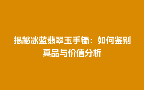 揭秘冰蓝翡翠玉手镯：如何鉴别真品与价值分析