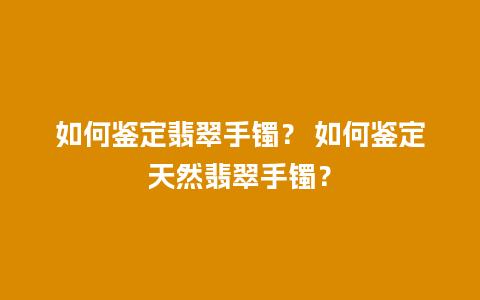 如何鉴定翡翠手镯？ 如何鉴定天然翡翠手镯？