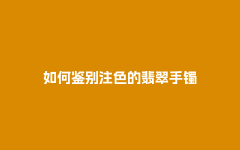 如何鉴别注色的翡翠手镯