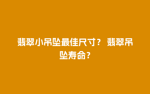 翡翠小吊坠最佳尺寸？ 翡翠吊坠寿命？