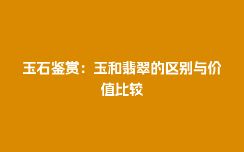 玉石鉴赏：玉和翡翠的区别与价值比较