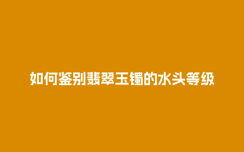 如何鉴别翡翠玉镯的水头等级