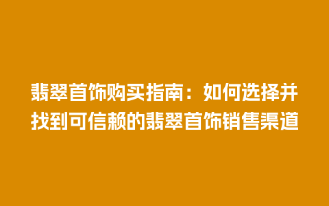 翡翠首饰购买指南：如何选择并找到可信赖的翡翠首饰销售渠道