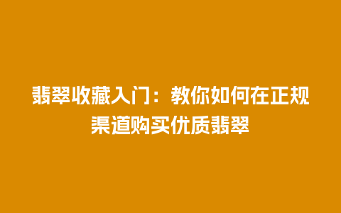 翡翠收藏入门：教你如何在正规渠道购买优质翡翠