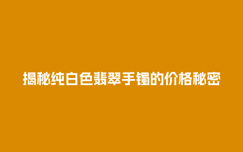 揭秘纯白色翡翠手镯的价格秘密