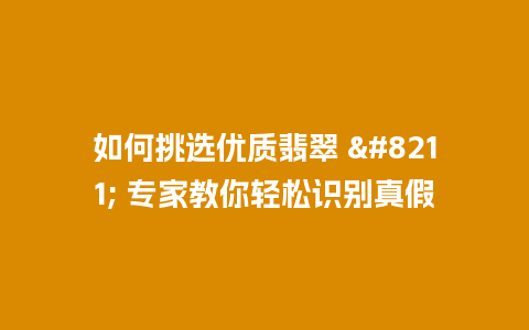 如何挑选优质翡翠 – 专家教你轻松识别真假