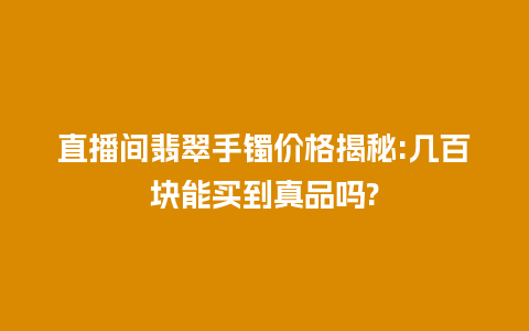 直播间翡翠手镯价格揭秘:几百块能买到真品吗?