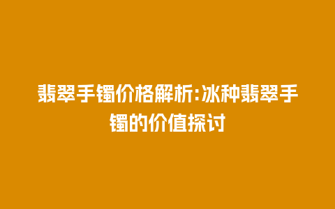 翡翠手镯价格解析:冰种翡翠手镯的价值探讨