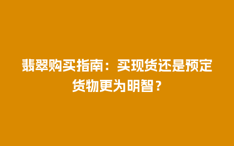 翡翠购买指南：买现货还是预定货物更为明智？