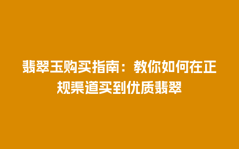 翡翠玉购买指南：教你如何在正规渠道买到优质翡翠