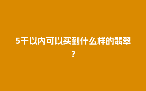 5千以内可以买到什么样的翡翠？