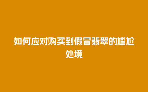 如何应对购买到假冒翡翠的尴尬处境