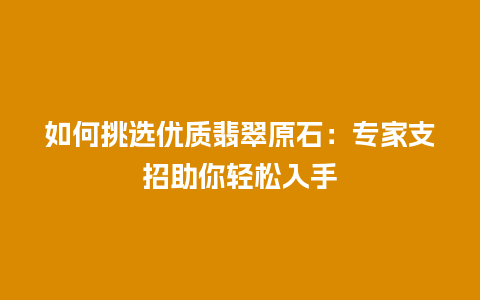 如何挑选优质翡翠原石：专家支招助你轻松入手