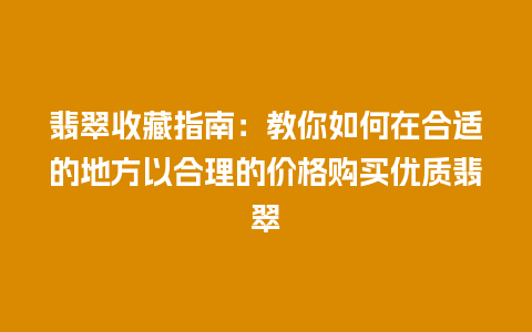 翡翠收藏指南：教你如何在合适的地方以合理的价格购买优质翡翠