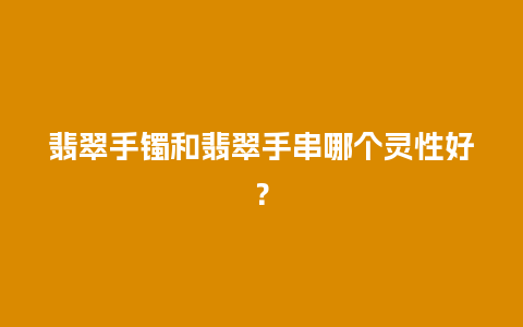 翡翠手镯和翡翠手串哪个灵性好？