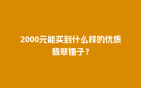 2000元能买到什么样的优质翡翠镯子？