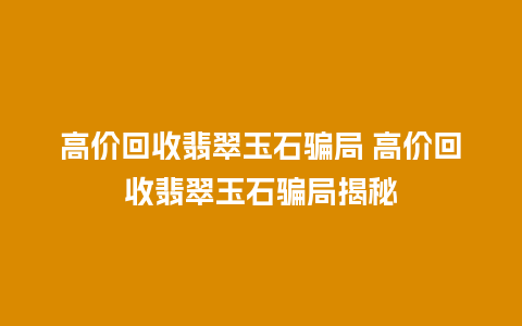 高价回收翡翠玉石骗局 高价回收翡翠玉石骗局揭秘