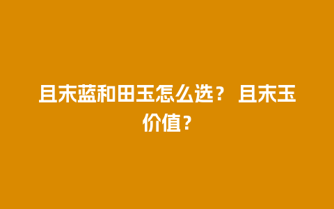 且末蓝和田玉怎么选？ 且末玉价值？