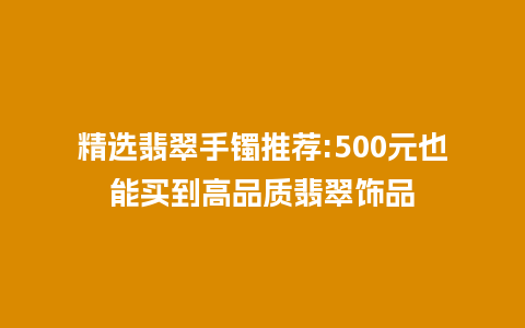 精选翡翠手镯推荐:500元也能买到高品质翡翠饰品