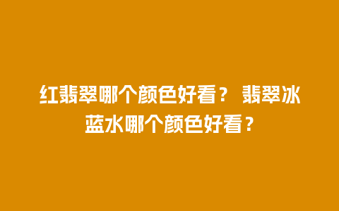 红翡翠哪个颜色好看？ 翡翠冰蓝水哪个颜色好看？