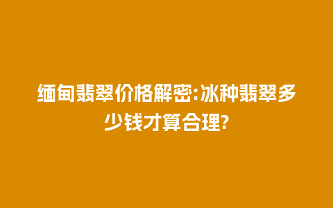 缅甸翡翠价格解密:冰种翡翠多少钱才算合理?