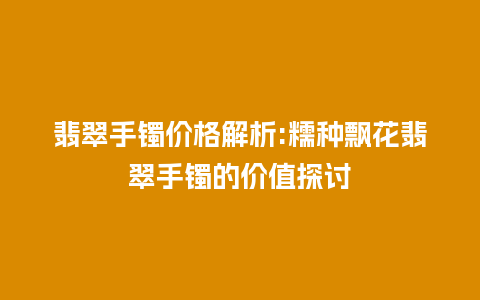 翡翠手镯价格解析:糯种飘花翡翠手镯的价值探讨