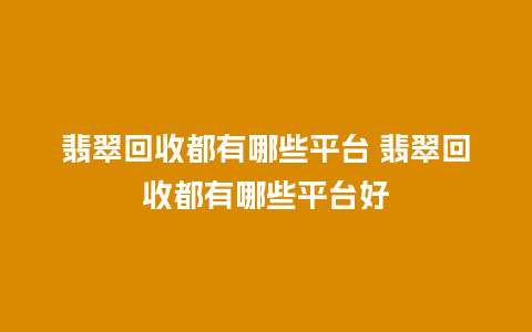 翡翠回收都有哪些平台 翡翠回收都有哪些平台好