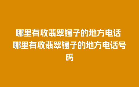 哪里有收翡翠镯子的地方电话 哪里有收翡翠镯子的地方电话号码