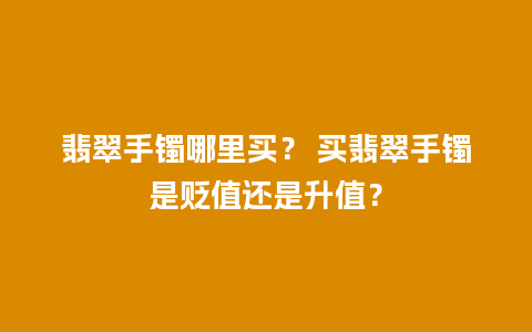 翡翠手镯哪里买？ 买翡翠手镯是贬值还是升值？