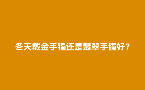 冬天戴金手镯还是翡翠手镯好？