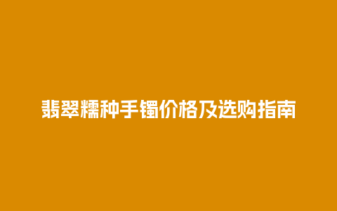 翡翠糯种手镯价格及选购指南