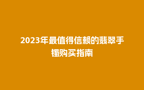 2023年最值得信赖的翡翠手镯购买指南