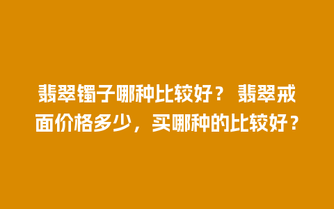 翡翠镯子哪种比较好？ 翡翠戒面价格多少，买哪种的比较好？