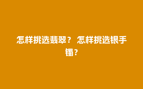 怎样挑选翡翠？ 怎样挑选银手镯？