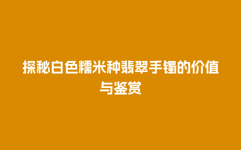 探秘白色糯米种翡翠手镯的价值与鉴赏