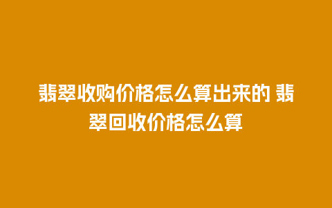 翡翠收购价格怎么算出来的 翡翠回收价格怎么算