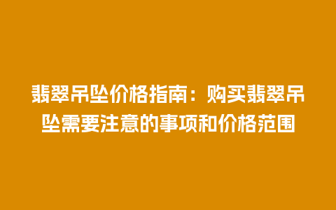 翡翠吊坠价格指南：购买翡翠吊坠需要注意的事项和价格范围